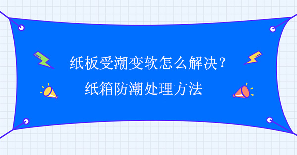 紙板受潮變軟怎么解決？紙箱防潮處理方法